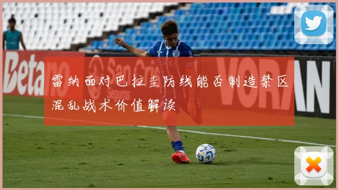 雷纳面对巴拉圭防线能否制造禁区混乱战术价值解读