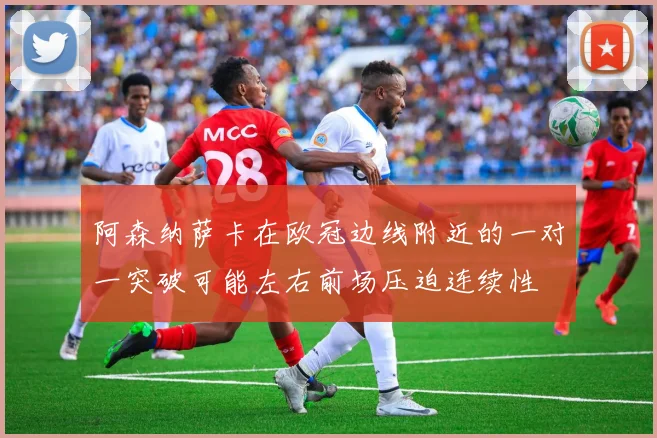 阿森纳萨卡在欧冠边线附近的一对一突破可能左右前场压迫连续性