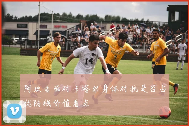 阿坎吉面对卡塔尔身体对抗是否占优防线价值看点