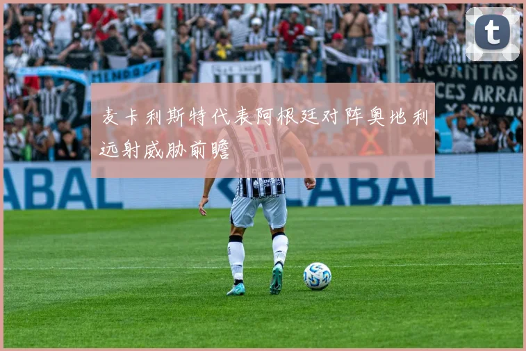 麦卡利斯特代表阿根廷对阵奥地利远射威胁前瞻