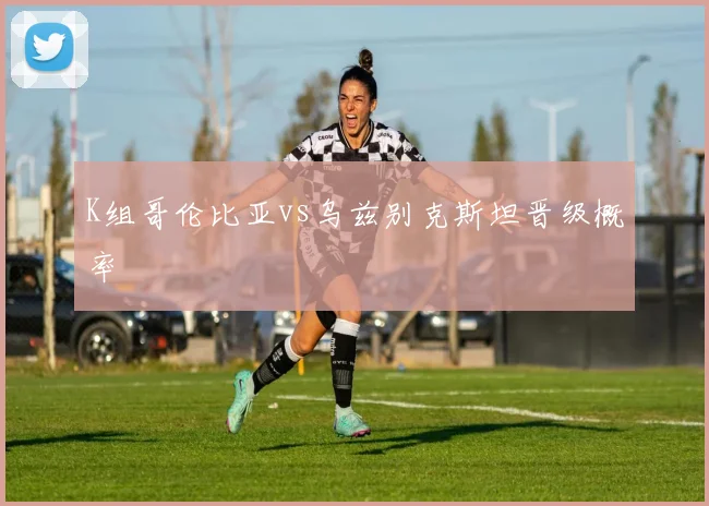 K组哥伦比亚vs乌兹别克斯坦晋级概率