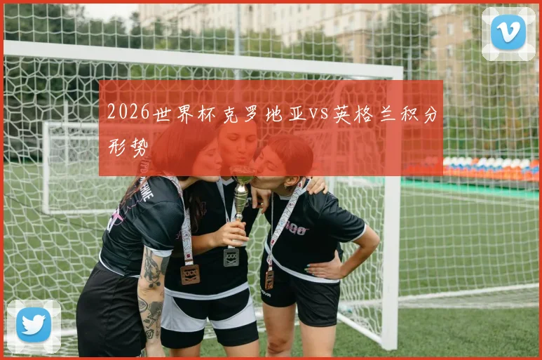 2026世界杯克罗地亚vs英格兰积分形势