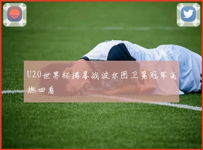 U20世界杯揭幕战波尔图卫冕冠军高燃回看