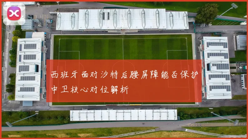 西班牙面对沙特后腰屏障能否保护中卫核心对位解析