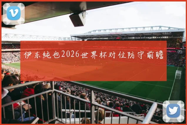 伊东纯也2026世界杯对位防守前瞻