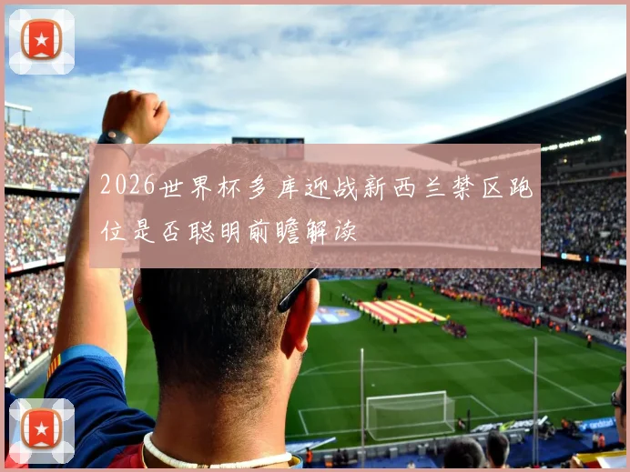 2026世界杯多库迎战新西兰禁区跑位是否聪明前瞻解读