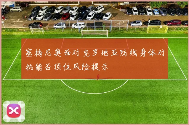 塞梅尼奥面对克罗地亚防线身体对抗能否顶住风险提示