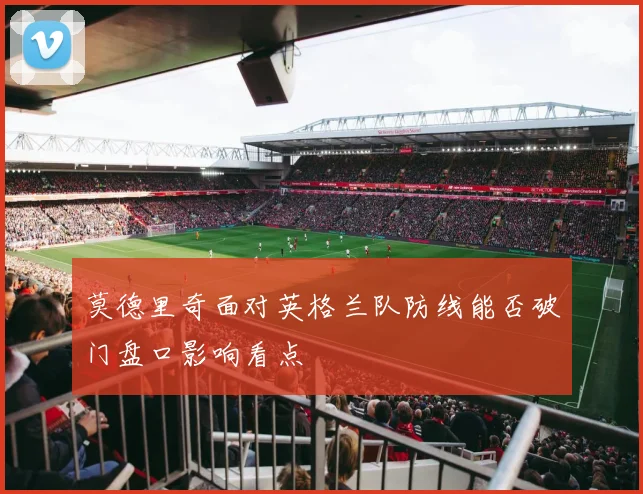 莫德里奇面对英格兰队防线能否破门盘口影响看点