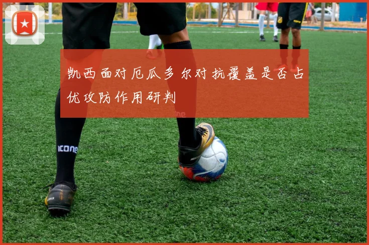凯西面对厄瓜多尔对抗覆盖是否占优攻防作用研判