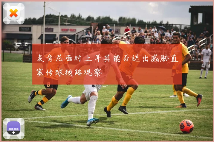 麦肯尼面对土耳其能否送出威胁直塞传球线路观察