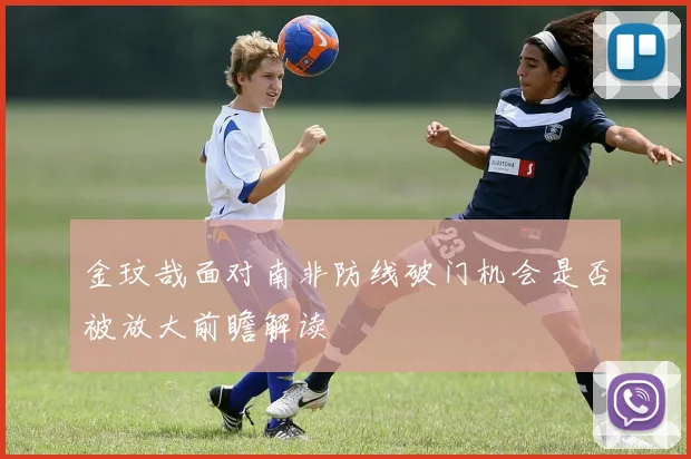 金玟哉面对南非防线破门机会是否被放大前瞻解读