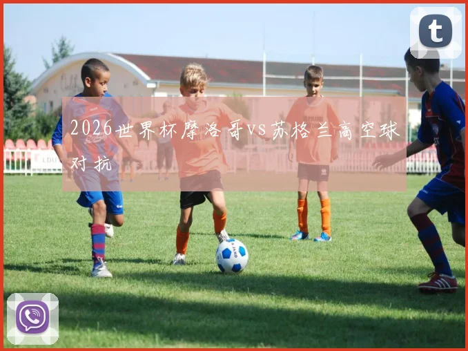 2026世界杯摩洛哥vs苏格兰高空球对抗